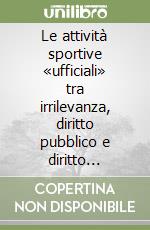 Le attività sportive «ufficiali» tra irrilevanza, diritto pubblico e diritto privato libro