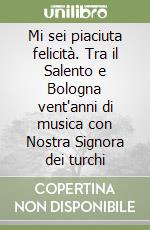 Mi sei piaciuta felicità. Tra il Salento e Bologna vent'anni di musica con Nostra Signora dei turchi libro