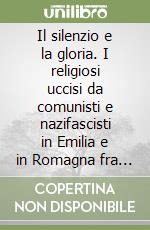 Il silenzio e la gloria. I religiosi uccisi da comunisti e nazifascisti in Emilia e in Romagna fra il 1943 e il 1948 libro