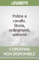 Polizia a cavallo. Storia, ordinamenti, uniformi libro