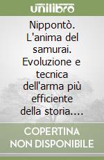 Nippontò. L'anima del samurai. Evoluzione e tecnica dell'arma più efficiente della storia. Ediz. illustrata libro