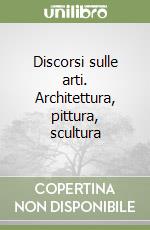 Discorsi sulle arti. Architettura, pittura, scultura libro