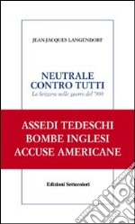 Neutrale contro tutti. La Svizzera nelle guerre del '900 libro