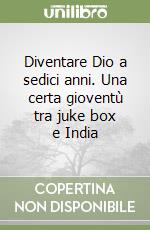 Diventare Dio a sedici anni. Una certa gioventù tra juke box e India