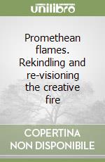 Promethean flames. Rekindling and re-visioning the creative fire libro