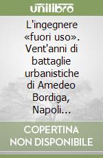 L'ingegnere «fuori uso». Vent'anni di battaglie urbanistiche di Amedeo Bordiga, Napoli 1946-1966 libro