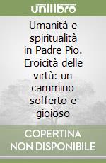 Umanità e spiritualità in Padre Pio. Eroicità delle virtù: un cammino sofferto e gioioso libro