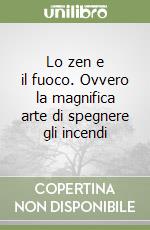 Lo zen e il fuoco. Ovvero la magnifica arte di spegnere gli incendi