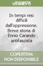 In tempi resi difficili dall'oppressione. Breve storia di Ennio Carando antifascista