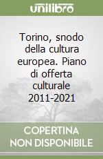 Torino, snodo della cultura europea. Piano di offerta culturale 2011-2021 libro