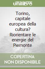 Torino, capitale europea della cultura? Riorientare le energie del Piemonte