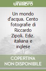 Un mondo d'acqua. Cento fotografie di Riccardo Zipoli. Ediz. italiana e inglese libro