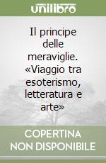 Il principe delle meraviglie. «Viaggio tra esoterismo, letteratura e arte» libro