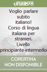 Voglio parlare subito italiano! Corso di lingua italiana per stranieri. Livello principiante-intermedio