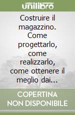 Costruire il magazzino. Come progettarlo, come realizzarlo, come ottenere il meglio dai fornitori libro