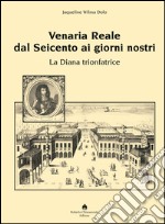 Venaria Reale dal '600 ai giorni nostri. La Diana trionfatrice. Ediz. illustrata