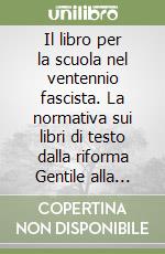 Il libro per la scuola nel ventennio fascista. La normativa sui libri di testo dalla riforma Gentile alla fine della seconda guerra mondiale (1923-1945) libro