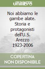 Noi abbiamo le gambe alate. Storia e protagonisti dell'U.S. Arezzo 1923-2006