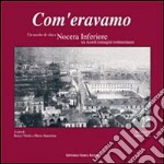 Com'eravamo. Un secolo di vita a Nocera inferiore tra ricordi immagini testimonianze. Ediz. illustrata