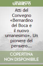 Atti del Convegno «Bernardino del Boca e il nuovo umanesimo». Un pioniere del pensiero spirituale. Con DVD libro