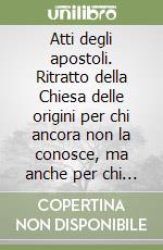 Atti degli apostoli. Ritratto della Chiesa delle origini per chi ancora non la conosce, ma anche per chi dubita o non crede nel cristianesimo