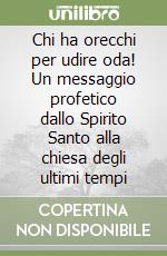 Chi ha orecchi per udire oda! Un messaggio profetico dallo Spirito Santo alla chiesa degli ultimi tempi libro