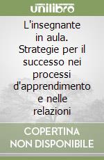 L'insegnante in aula. Strategie per il successo nei processi d'apprendimento e nelle relazioni libro