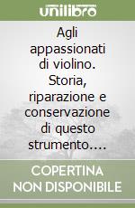 Agli appassionati di violino. Storia, riparazione e conservazione di questo strumento. Ediz. italiana e francese libro