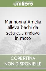 Mai nonna Amelia alleva bachi da seta e... andava in moto libro