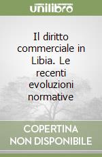 Il diritto commerciale in Libia. Le recenti evoluzioni normative libro