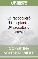 Io raccoglierò il tuo pianto. 3ª raccolta di poesie