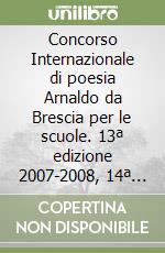 Concorso Internazionale di poesia Arnaldo da Brescia per le scuole. 13ª edizione 2007-2008, 14ª edizione 2008-2009. Raccolta di poesie. Con CD Audio libro