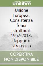 Unione Europea. Consistenza fondi strutturali 1957-2013. Rapporto strategico libro