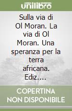 Sulla via di Ol Moran. La via di Ol Moran. Una speranza per la terra africana. Ediz. illustrata libro