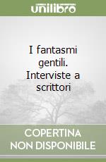 I fantasmi gentili. Interviste a scrittori libro