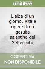 L'alba di un giorno. Vita e opere di un gesuita salentino del Settecento