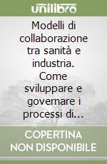 Modelli di collaborazione tra sanità e industria. Come sviluppare e governare i processi di partnership all'interno della filiera della salute