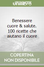 Benessere cuore & salute. 100 ricette che aiutano il cuore libro