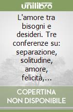 L'amore tra bisogni e desideri. Tre conferenze su: separazione, solitudine, amore, felicità, coppia libro