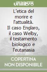 L'etica del morire e l'attualità. Il caso Englaro, il caso Welby, il testamento biologico e l'eutanasia