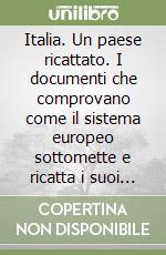 Italia. Un paese ricattato. I documenti che comprovano come il sistema europeo sottomette e ricatta i suoi cittadini e le sue imprese. Il comunismo evoluto libro