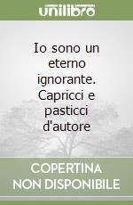 Io sono un eterno ignorante. Capricci e pasticci d'autore