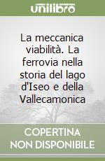 La meccanica viabilità. La ferrovia nella storia del lago d'Iseo e della Vallecamonica libro