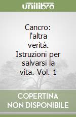 Cancro: l'altra verità. Istruzioni per salvarsi la vita. Vol. 1