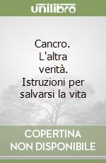 Cancro. L'altra verità. Istruzioni per salvarsi la vita