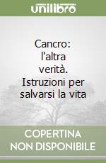 Cancro: l'altra verità. Istruzioni per salvarsi la vita