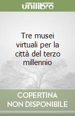 Tre musei virtuali per la città del terzo millennio libro