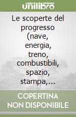 Le scoperte del progresso (nave, energia, treno, combustibili, spazio, stampa, cinema, televisione, computer, automobile, aeroplano, radio-telefono)