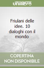 Friulani delle idee. 10 dialoghi con il mondo