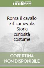 Roma il cavallo e il carnevale. Storia curiosità costume